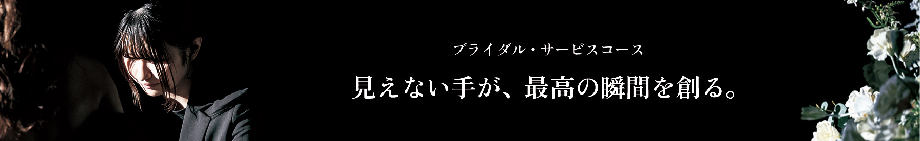 ブライダル・サービスコース「見えない手が、最高の瞬間を創る。」
