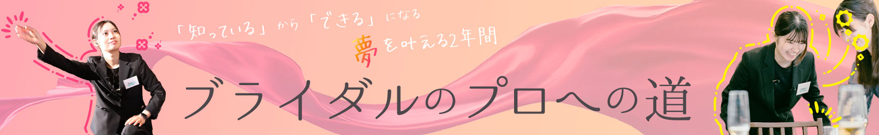「知っている」から「できる」になる！夢を叶える2年間！ブライダルのプロへの道