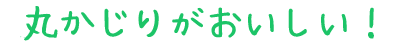 丸かじりがおいしい