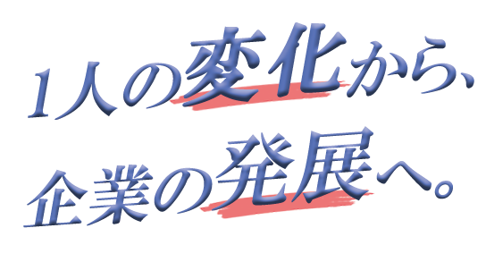 1人の変化から企業の発展へ