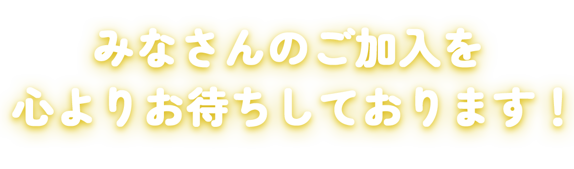 「みなさんのご加入をこころよりお待ちしております！」